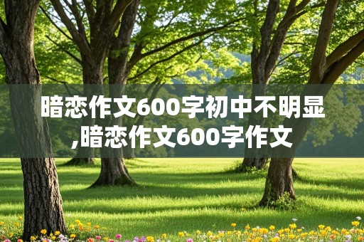 暗恋作文600字初中不明显,暗恋作文600字作文