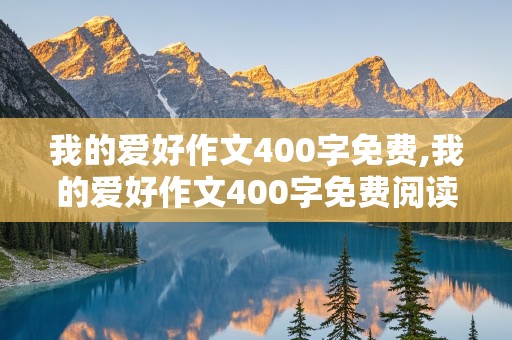 我的爱好作文400字免费,我的爱好作文400字免费阅读