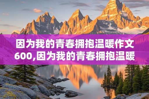 因为我的青春拥抱温暖作文600,因为我的青春拥抱温暖作文600字