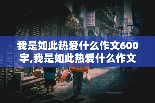 我是如此热爱什么作文600字,我是如此热爱什么作文600字左右