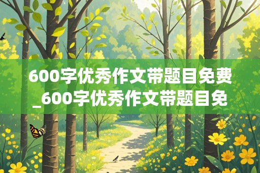 600字优秀作文带题目免费_600字优秀作文带题目免费初一