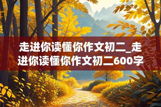 走进你读懂你作文初二_走进你读懂你作文初二600字