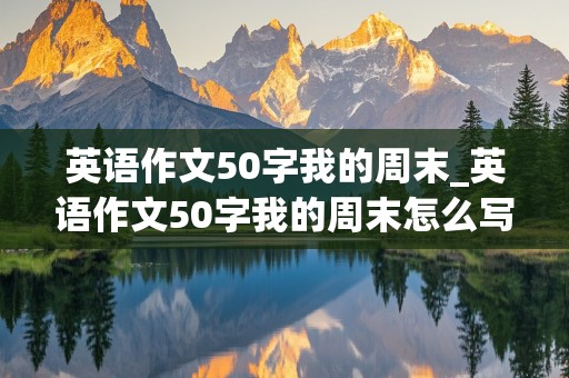 英语作文50字我的周末_英语作文50字我的周末怎么写