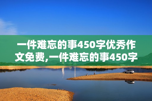 一件难忘的事450字优秀作文免费,一件难忘的事450字优秀作文免费校园版