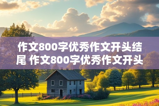 作文800字优秀作文开头结尾 作文800字优秀作文开头结尾怎么