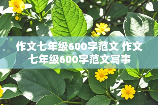 作文七年级600字范文 作文七年级600字范文写事