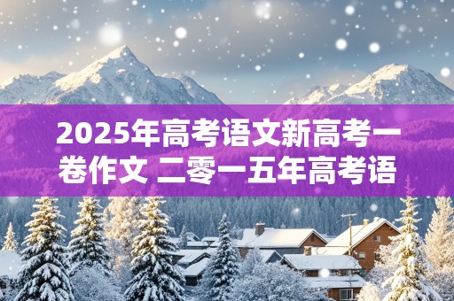 2025年高考语文新高考一卷作文 二零一五年高考语文作文