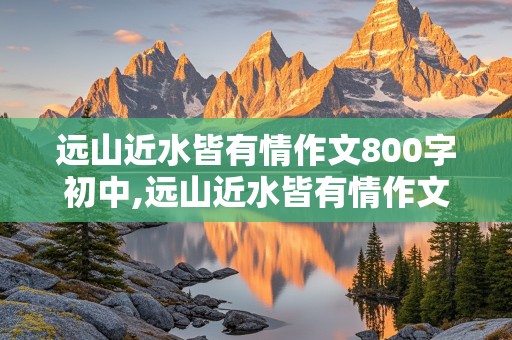 远山近水皆有情作文800字初中,远山近水皆有情作文800字初中记叙文