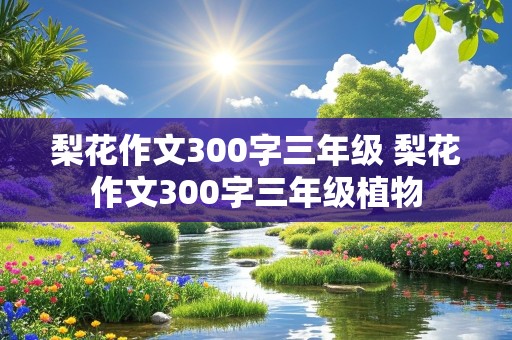 梨花作文300字三年级 梨花作文300字三年级植物