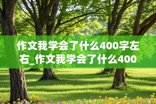 作文我学会了什么400字左右_作文我学会了什么400字左右四年级