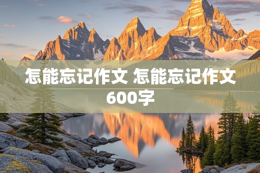 怎能忘记作文 怎能忘记作文600字