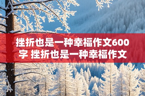 挫折也是一种幸福作文600字 挫折也是一种幸福作文600字作文