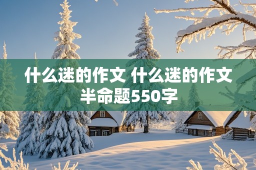 什么迷的作文 什么迷的作文半命题550字