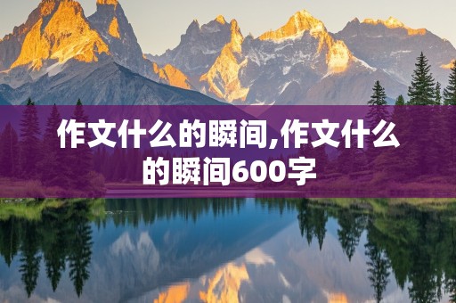 作文什么的瞬间,作文什么的瞬间600字