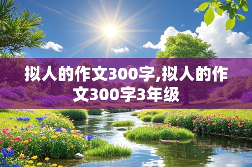 拟人的作文300字,拟人的作文300字3年级