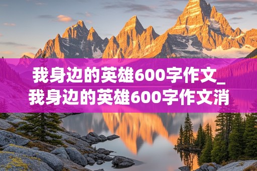 我身边的英雄600字作文_我身边的英雄600字作文消防员