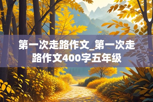 第一次走路作文_第一次走路作文400字五年级