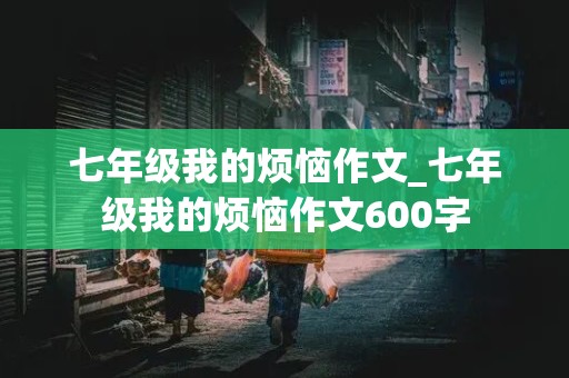 七年级我的烦恼作文_七年级我的烦恼作文600字