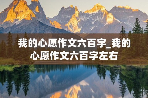 我的心愿作文六百字_我的心愿作文六百字左右