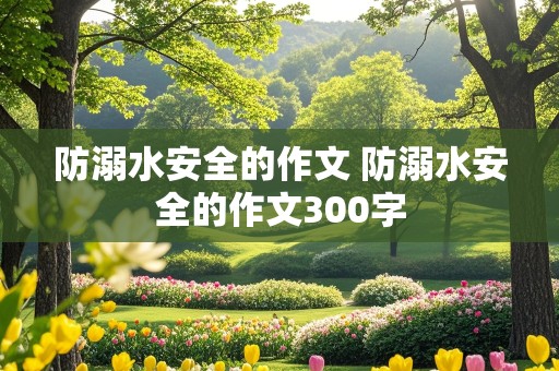 防溺水安全的作文 防溺水安全的作文300字