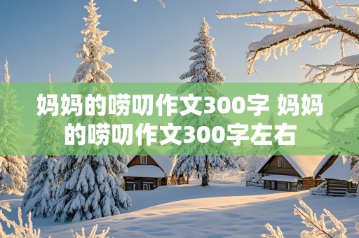 妈妈的唠叨作文300字 妈妈的唠叨作文300字左右