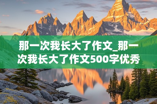 那一次我长大了作文_那一次我长大了作文500字优秀作文