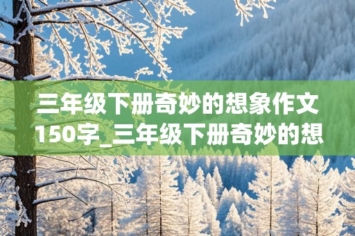 三年级下册奇妙的想象作文150字_三年级下册奇妙的想象的作文300字