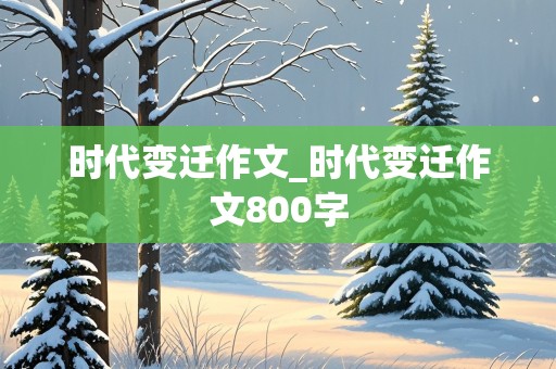 时代变迁作文_时代变迁作文800字