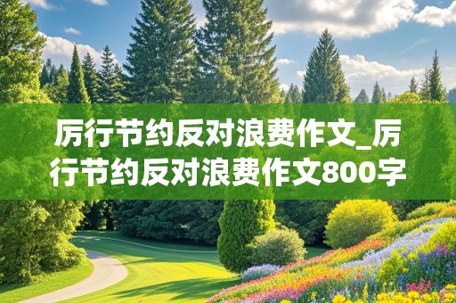 厉行节约反对浪费作文_厉行节约反对浪费作文800字