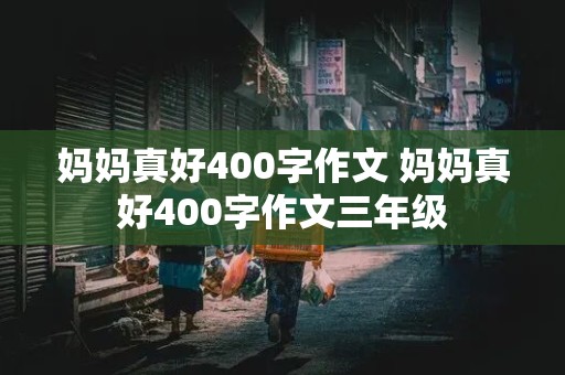 妈妈真好400字作文 妈妈真好400字作文三年级