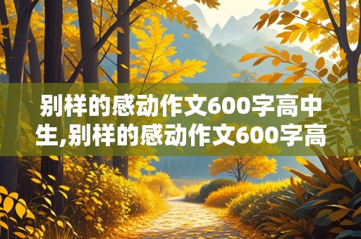 别样的感动作文600字高中生,别样的感动作文600字高中生议论文