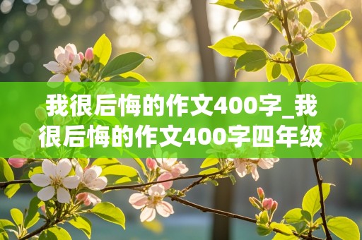 我很后悔的作文400字_我很后悔的作文400字四年级