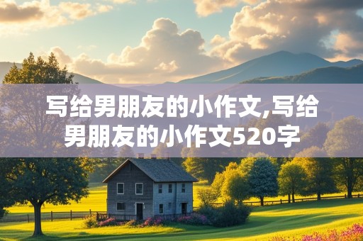 写给男朋友的小作文,写给男朋友的小作文520字