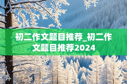 初二作文题目推荐_初二作文题目推荐2024