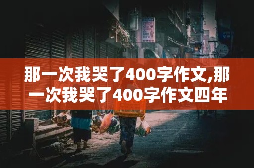 那一次我哭了400字作文,那一次我哭了400字作文四年级