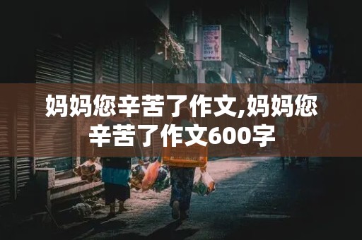 妈妈您辛苦了作文,妈妈您辛苦了作文600字