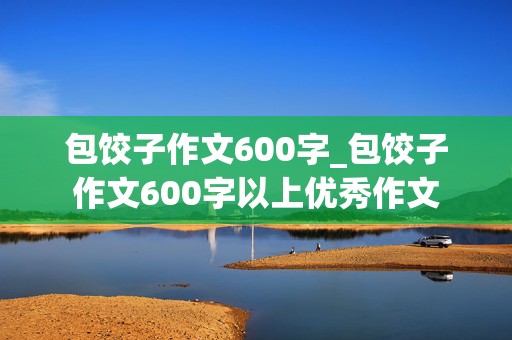 包饺子作文600字_包饺子作文600字以上优秀作文