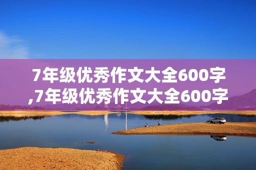 7年级优秀作文大全600字,7年级优秀作文大全600字带题目