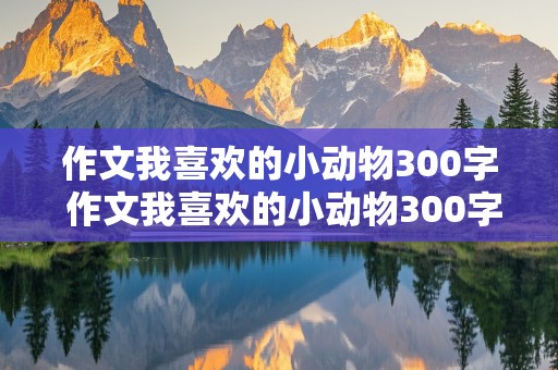 作文我喜欢的小动物300字 作文我喜欢的小动物300字左右