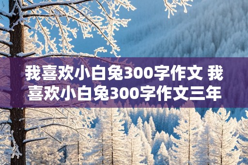 我喜欢小白兔300字作文 我喜欢小白兔300字作文三年级