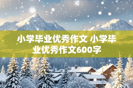 小学毕业优秀作文 小学毕业优秀作文600字