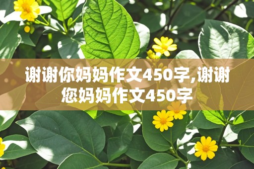 谢谢你妈妈作文450字,谢谢您妈妈作文450字