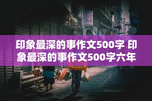 印象最深的事作文500字 印象最深的事作文500字六年级