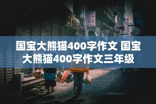 国宝大熊猫400字作文 国宝大熊猫400字作文三年级