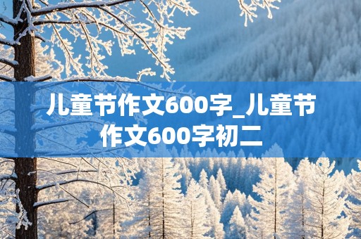 儿童节作文600字_儿童节作文600字初二