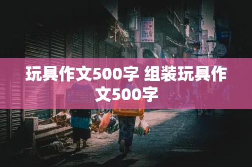 玩具作文500字 组装玩具作文500字