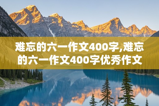 难忘的六一作文400字,难忘的六一作文400字优秀作文