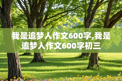 我是追梦人作文600字,我是追梦人作文600字初三