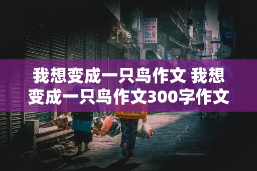 我想变成一只鸟作文 我想变成一只鸟作文300字作文