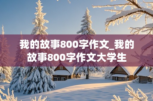 我的故事800字作文_我的故事800字作文大学生